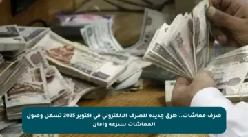 صرف معاشات.. طرق جديدة للصرف الإلكتروني في أكتوبر 2025 تسهل وصول المعاشات بسرعة وأمان